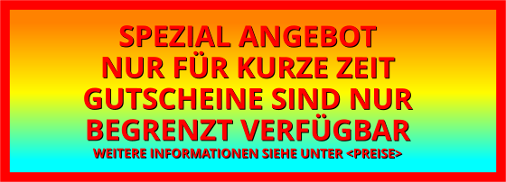 SPEZIAL ANGEBOTNUR FÜR KURZE ZEIT GUTSCHEINE SIND NUR  BEGRENZT VERFÜGBAR WEITERE INFORMATIONEN SIEHE UNTER <PREISE>