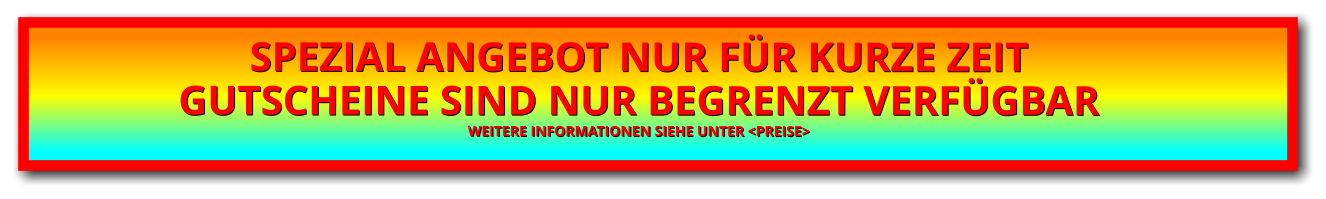 SPEZIAL ANGEBOT NUR FÜR KURZE ZEIT GUTSCHEINE SIND NUR BEGRENZT VERFÜGBARWEITERE INFORMATIONEN SIEHE UNTER <PREISE>